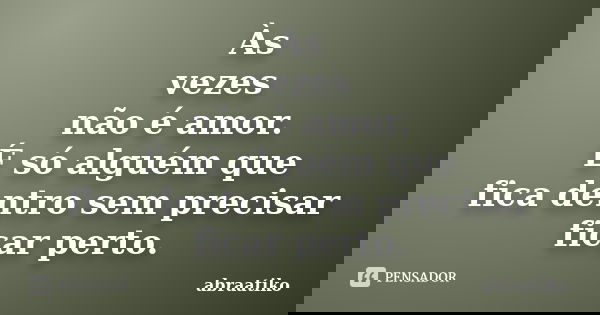 Às vezes não é amor. É só alguém que fica dentro sem precisar ficar perto.... Frase de abraatiko.