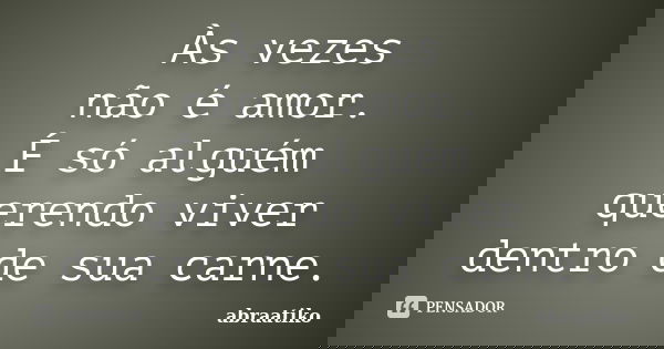 Às vezes não é amor. É só alguém querendo viver dentro de sua carne.... Frase de abraatiko.