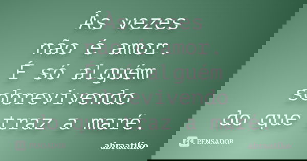 Às vezes não é amor. É só alguém sobrevivendo do que traz a maré.... Frase de abraatiko.