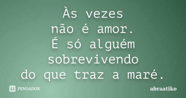 Às vezes não é amor. É só alguém sobrevivendo do que traz a maré.... Frase de abraatiko.