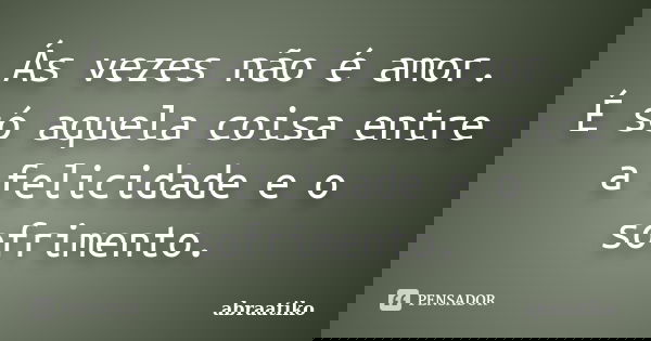 Ás vezes não é amor. É só aquela coisa entre a felicidade e o sofrimento.... Frase de abraatiko.
