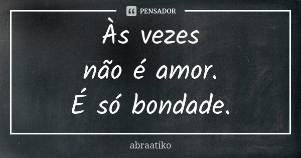 Às vezes não é amor. É só bondade.... Frase de abraatiko.