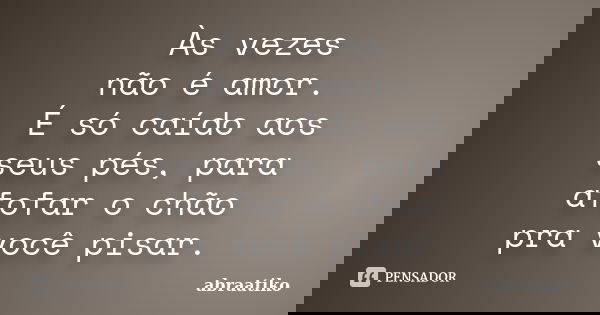Às vezes não é amor. É só caído aos seus pés, para afofar o chão pra você pisar.... Frase de abraatiko.