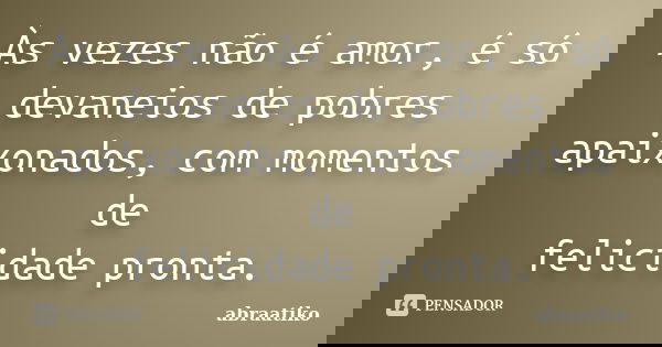 Às vezes não é amor, é só devaneios de pobres apaixonados, com momentos de felicidade pronta.... Frase de abraatiko.