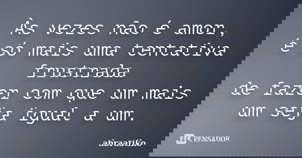 Às vezes não é amor, é só mais uma tentativa frustrada de fazer com que um mais um seja igual a um.... Frase de abraatiko.