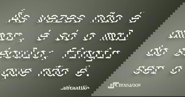 Às vezes não é amor, é só o mal do século; fingir ser o que não é.... Frase de abraatiko.