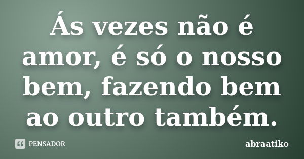 Ás vezes não é amor, é só o nosso bem, fazendo bem ao outro também.... Frase de abraatiko.