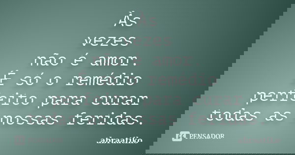 Às vezes não é amor. É só o remédio perfeito para curar todas as nossas feridas.... Frase de abraatiko.