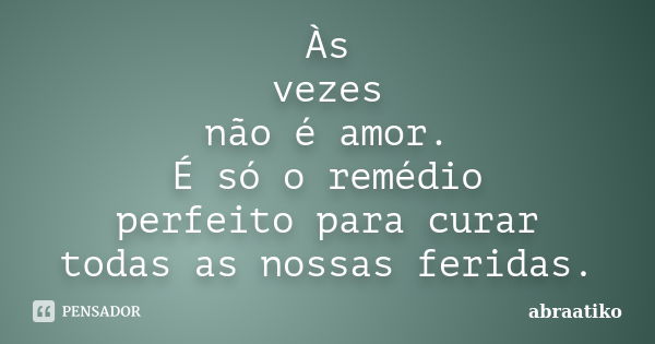 Às vezes não é amor. É só o remédio perfeito para curar todas as nossas feridas.... Frase de abraatiko.