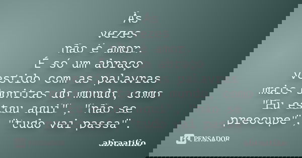 Às vezes não é amor. É só um abraço vestido com as palavras mais bonitas do mundo, como "Eu estou aqui", "não se preocupe", "tudo vai p... Frase de abraatiko.