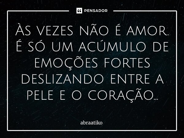 ⁠Às vezes não é amor. É só um acúmulo de emoções fortes deslizando entre a pele e o coração...... Frase de abraatiko.