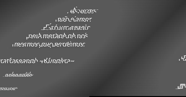 Às vezes não é amor. É só um anseio pela metade de nós mesmos que perdemos. Parafraseando ~Kundera~... Frase de abraatiko.