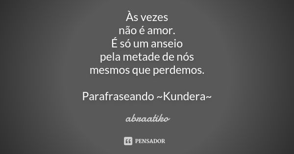 Às vezes não é amor. É só um anseio pela metade de nós mesmos que perdemos. Parafraseando ~Kundera~... Frase de abraatiko.