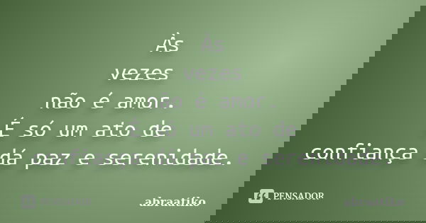 Às vezes não é amor. É só um ato de confiança dá paz e serenidade.... Frase de abraatiko.