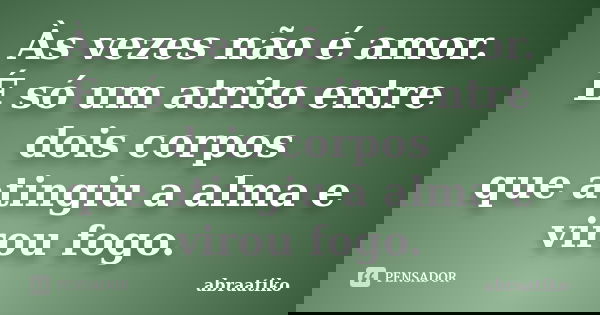 Às vezes não é amor. É só um atrito entre dois corpos que atingiu a alma e virou fogo.... Frase de abraatiko.