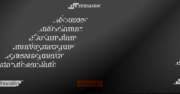 Às vezes não é amor. É só um bom motivo para que a pessoa queira estar do seu lado.... Frase de abraatiko.