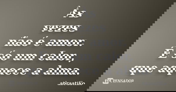 Às vezes não é amor. É só um calor, que aquece a alma.... Frase de abraatiko.