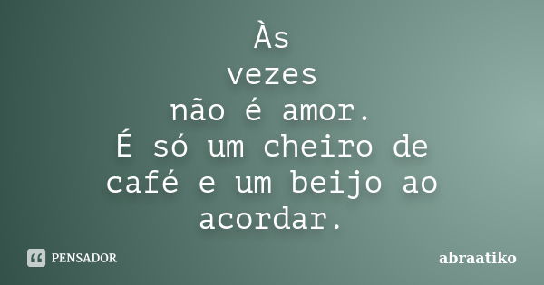 Às vezes não é amor. É só um cheiro de café e um beijo ao acordar.... Frase de abraatiko.