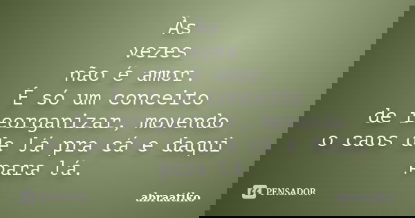 Às vezes não é amor. É só um conceito de reorganizar, movendo o caos de lá pra cá e daqui para lá.... Frase de abraatiko.