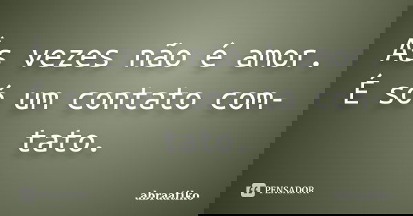 Às vezes não é amor. É só um contato com-tato.... Frase de abraatiko.