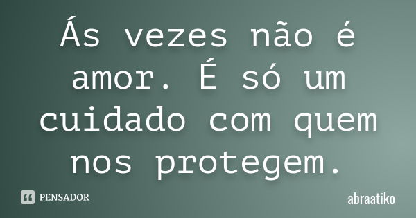 Ás vezes não é amor. É só um cuidado com quem nos protegem.... Frase de abraatiko.