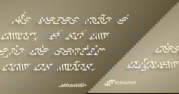 Às vezes não é amor, é só um desejo de sentir alguém com as mãos.... Frase de abraatiko.