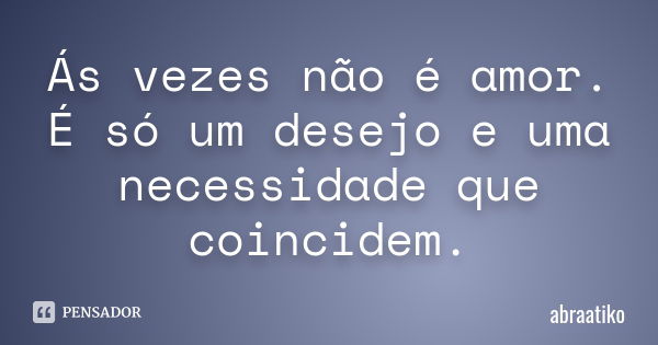 Ás vezes não é amor. É só um desejo e uma necessidade que coincidem.... Frase de abraatiko.