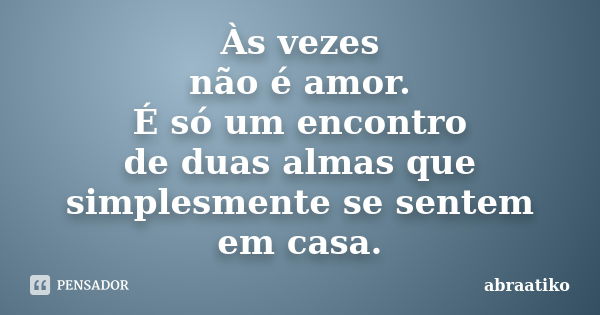 Às vezes não é amor. É só um encontro de duas almas que simplesmente se sentem em casa.... Frase de abraatiko.