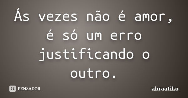 Ás vezes não é amor, é só um erro justificando o outro.... Frase de abraatiko.