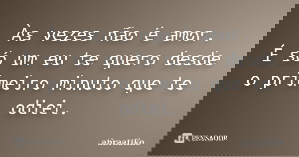 Às vezes não é amor. É só um eu te quero desde o primeiro minuto que te odiei.... Frase de abraatiko.
