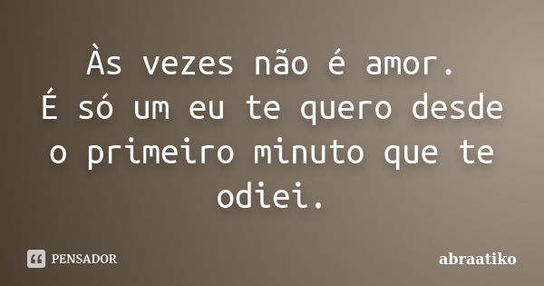 Às vezes não é amor. É só um eu te quero desde o primeiro minuto que te odiei.... Frase de abraatiko.