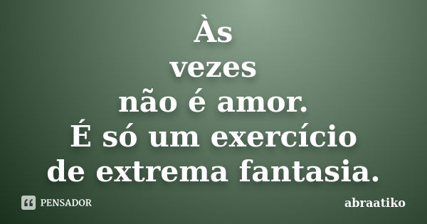 Às vezes não é amor. É só um exercício de extrema fantasia.... Frase de abraatiko.