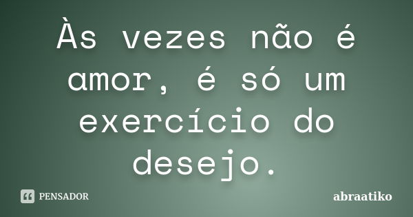 Às vezes não é amor, é só um exercício do desejo.... Frase de abraatiko.