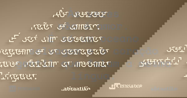 Às vezes não é amor. É só um oceano selvagem e o coração gentil que falam a mesma língua.... Frase de abraatiko.