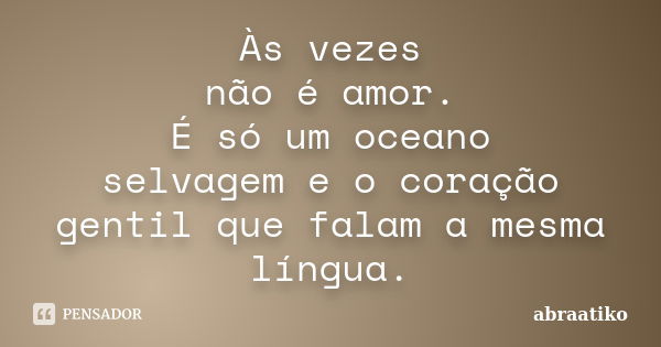 Às vezes não é amor. É só um oceano selvagem e o coração gentil que falam a mesma língua.... Frase de abraatiko.