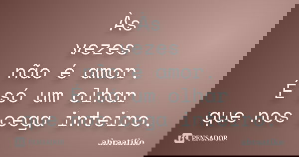 Às vezes não é amor. É só um olhar que nos cega inteiro.... Frase de abraatiko.