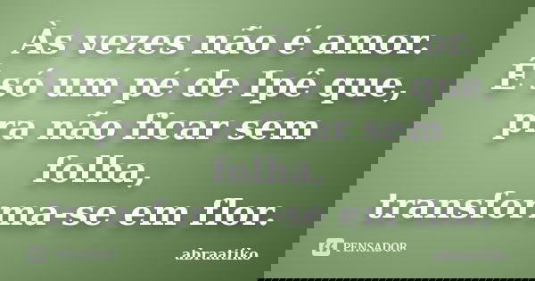 Às vezes não é amor. É só um pé de Ipê que, pra não ficar sem folha, transforma-se em flor.... Frase de abraatiko.