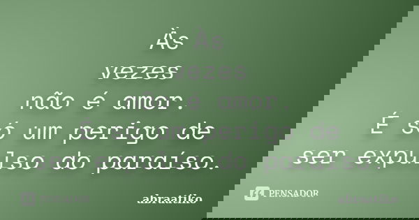 Às vezes não é amor. É só um perigo de ser expulso do paraíso.... Frase de abraatiko.