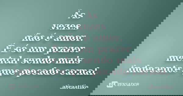 Às vezes não é amor. É só um prazer mental sendo mais indecente que pecado carnal.... Frase de abraatiko.