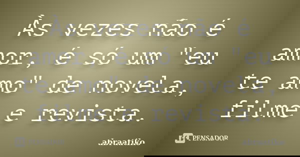 Às vezes não é amor, é só um "eu te amo" de novela, filme e revista.... Frase de abraatiko.