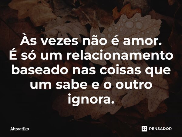 ⁠Às vezes não é amor. É só um relacionamento baseado nas coisas que um sabe e o outro ignora.... Frase de abraatiko.