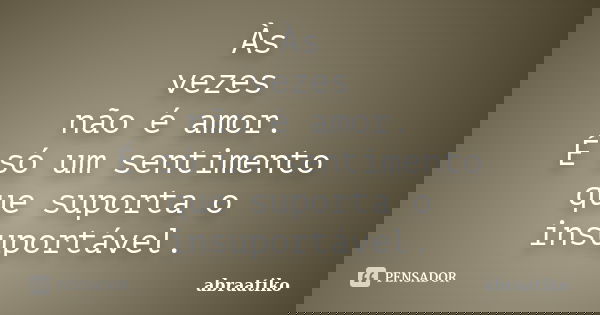 Às vezes não é amor. É só um sentimento que suporta o insuportável.... Frase de abraatiko.