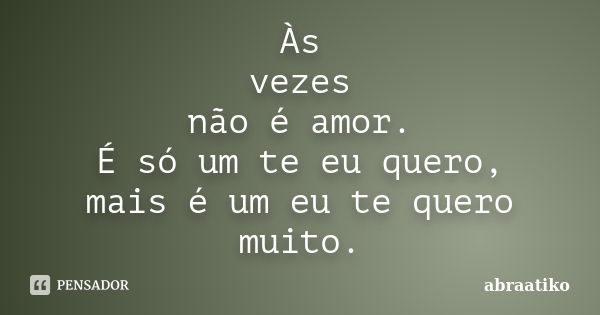 Às vezes não é amor. É só um te eu quero, mais é um eu te quero muito.... Frase de abraatiko.