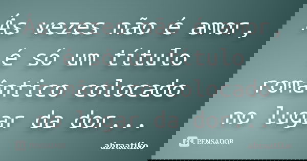 Ás vezes não é amor, é só um título romântico colocado no lugar da dor...... Frase de abraatiko.