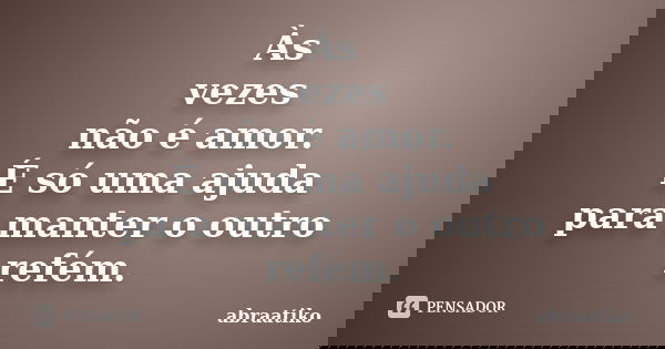 Às vezes não é amor. É só uma ajuda para manter o outro refém.... Frase de abraatiko.