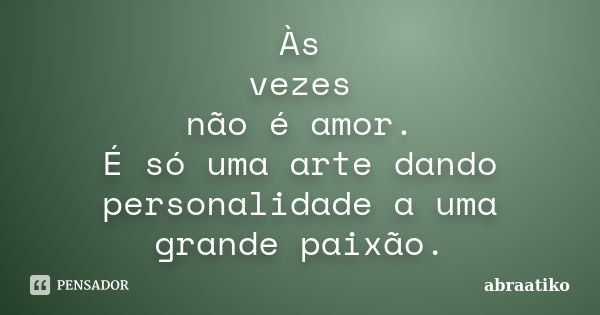 Às vezes não é amor. É só uma arte dando personalidade a uma grande paixão.... Frase de abraatiko.