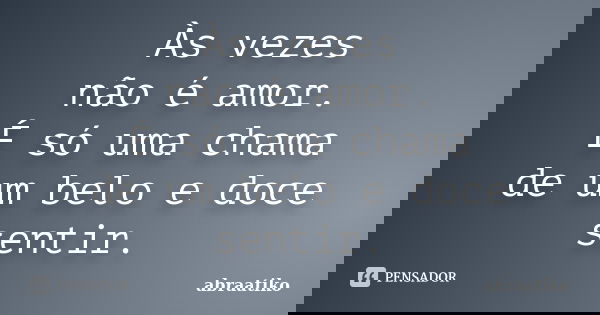 Às vezes não é amor. É só uma chama de um belo e doce sentir.... Frase de abraatiko.