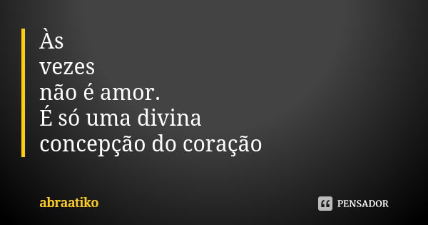 Às vezes não é amor. É só uma divina concepção do coração... Frase de abraatiko.