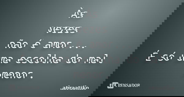 Às vezes não é amor... É só uma escolha do mal menor.... Frase de abraatiko.