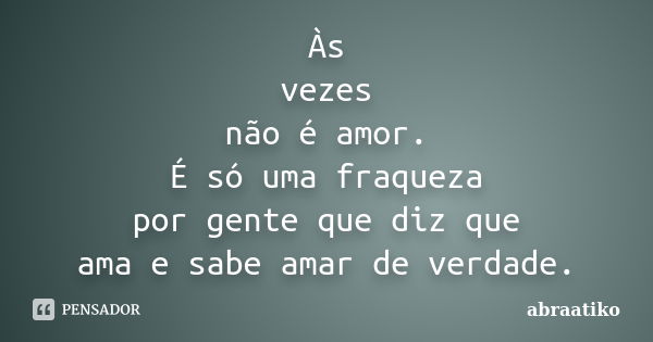 Às vezes não é amor. É só uma fraqueza por gente que diz que ama e sabe amar de verdade.... Frase de abraatiko.